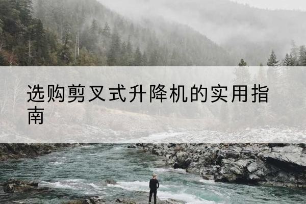 湖北剪叉式升降机怎么选-选购剪叉式升降机的实用指南