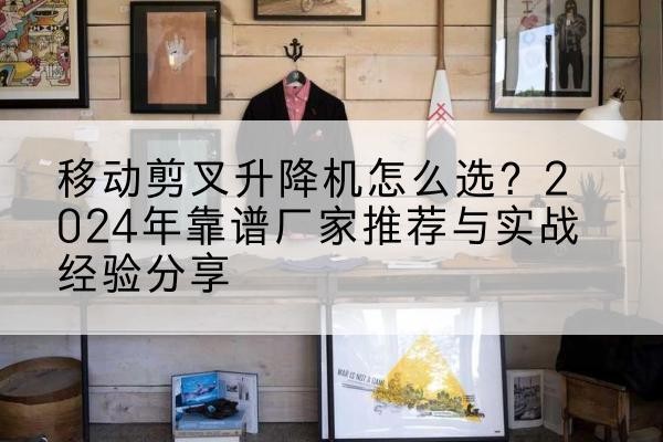 湖北升降平台厂家推荐-移动剪叉升降机怎么选？2024年靠谱厂家推荐与实战经验分享