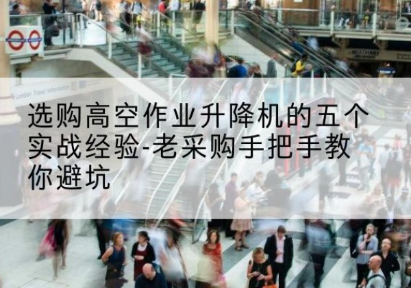 湖北高空作业升降机厂家-选购高空作业升降机的五个实战经验-老采购手把手教你避坑