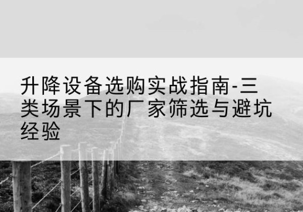湖北移动式升降机厂家推荐-升降设备选购实战指南-三类场景下的厂家筛选与避坑经验