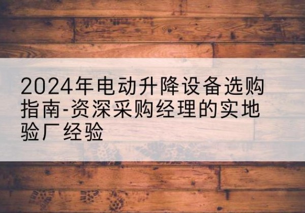湖北电动剪叉升降平台厂家-2024年电动升降设备选购指南-资深采购经理的实地验厂经验