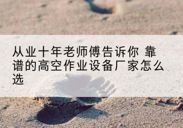 湖北高空作业升降机厂家推荐-从业十年老师傅告诉你 靠谱的高空作业设备厂家怎么选