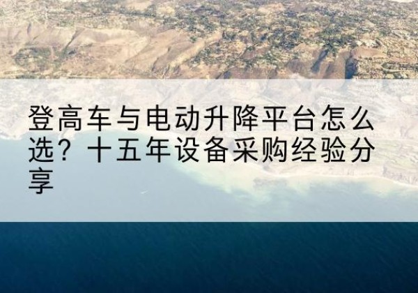 湖北登高车厂家厂家-登高车与电动升降平台怎么选？十五年设备采购经验分享