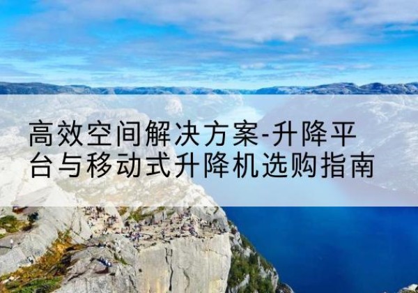 湖北升降平台厂家-*空间解决方案-升降平台与移动式升降机选购指南