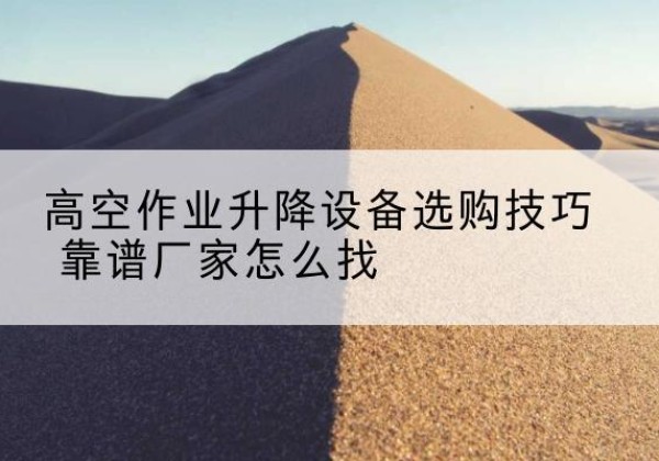 湖北电动升降平台厂家推荐-高空作业升降设备选购技巧 靠谱厂家怎么找
