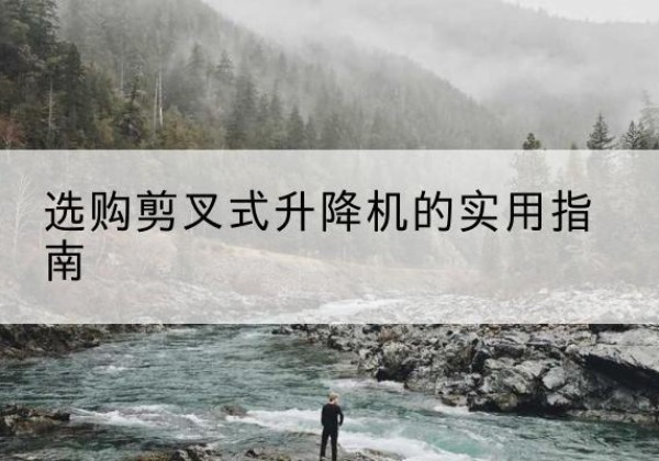 湖北剪叉式升降机怎么选-选购剪叉式升降机的实用指南